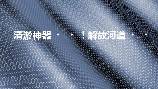 清淤神器！解放河道，重現(xiàn)藍天白云！